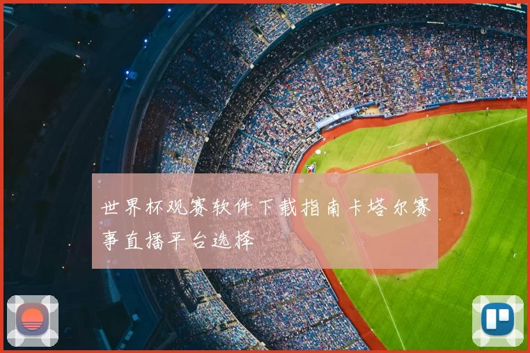 世界杯观赛软件下载指南卡塔尔赛事直播平台选择