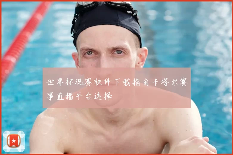 世界杯观赛软件下载指南卡塔尔赛事直播平台选择