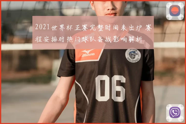 2021世界杯正赛完整时间表出炉 赛程安排对热门球队备战影响解析