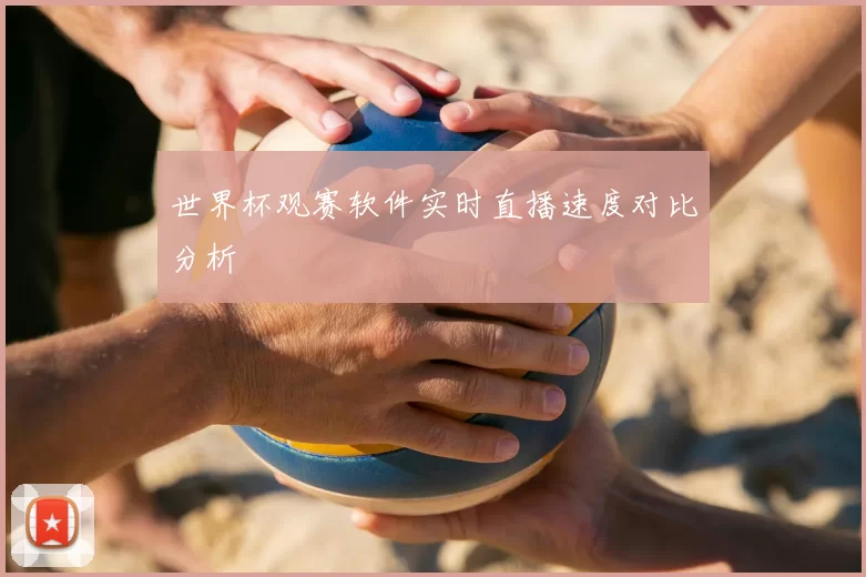 世界杯观赛软件实时直播速度对比分析