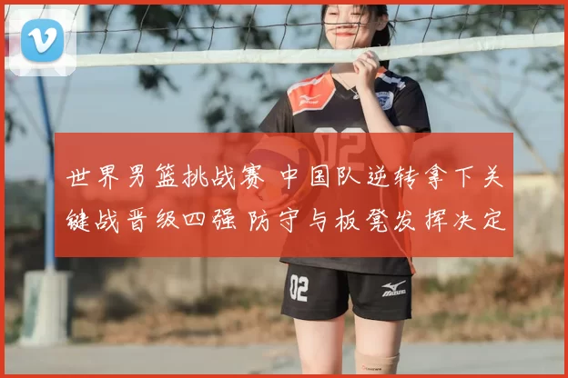 世界男篮挑战赛 中国队逆转拿下关键战晋级四强 防守与板凳发挥决定出线