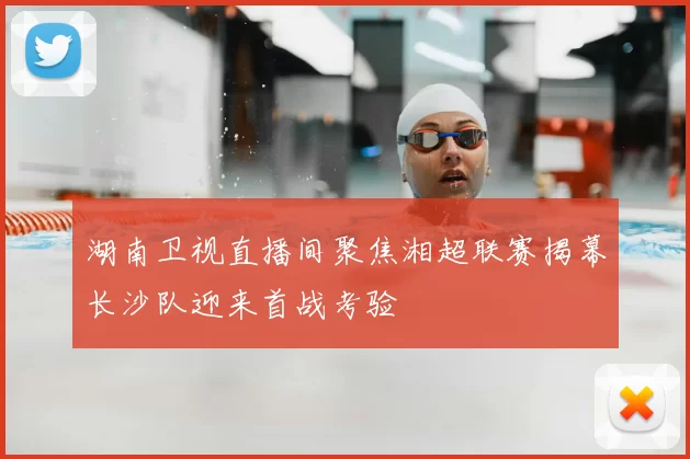湖南卫视直播间聚焦湘超联赛揭幕长沙队迎来首战考验
