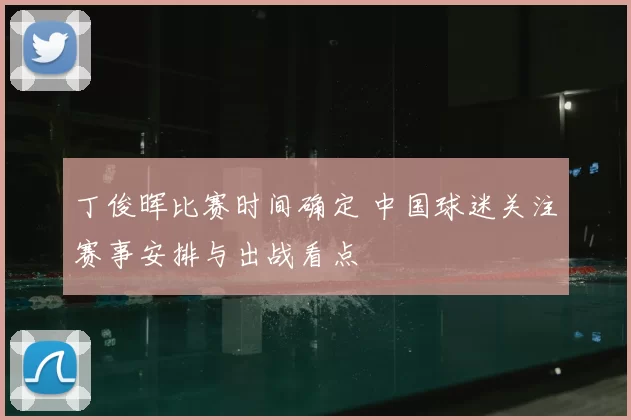 丁俊晖比赛时间确定 中国球迷关注赛事安排与出战看点