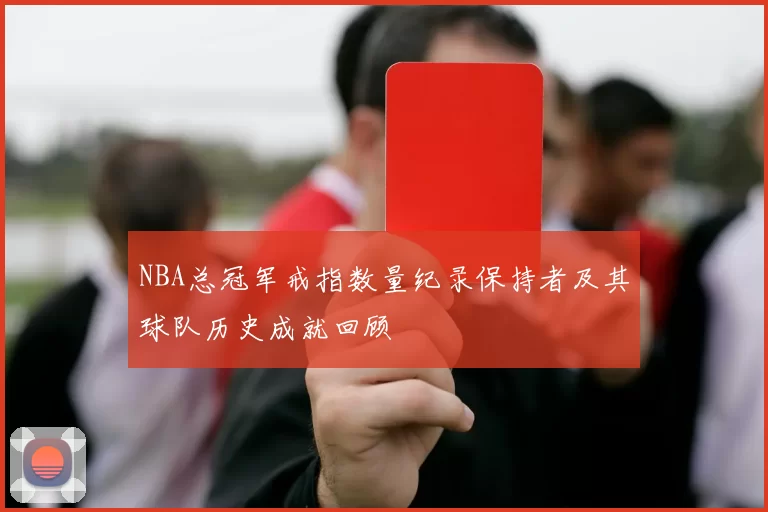 NBA总冠军戒指数量纪录保持者及其球队历史成就回顾