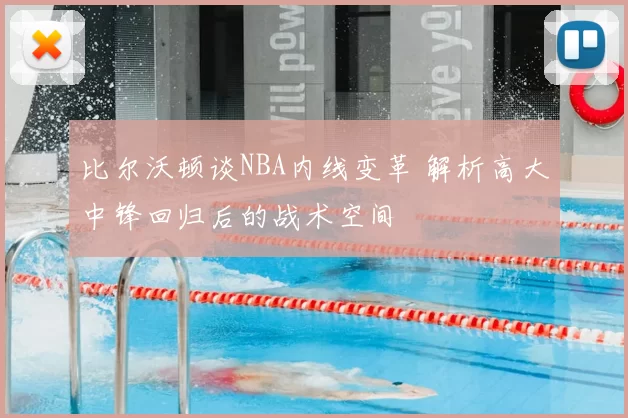 比尔沃顿谈NBA内线变革 解析高大中锋回归后的战术空间