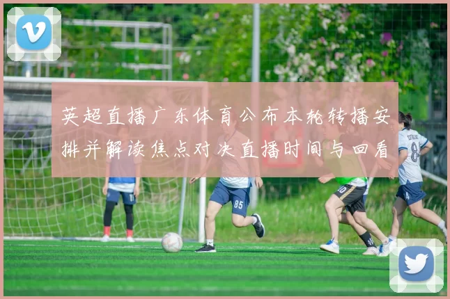英超直播广东体育公布本轮转播安排并解读焦点对决直播时间与回看渠道
