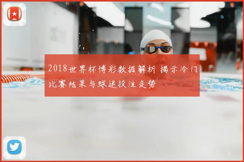 2018世界杯博彩数据解析 揭示冷门比赛结果与球迷投注走势