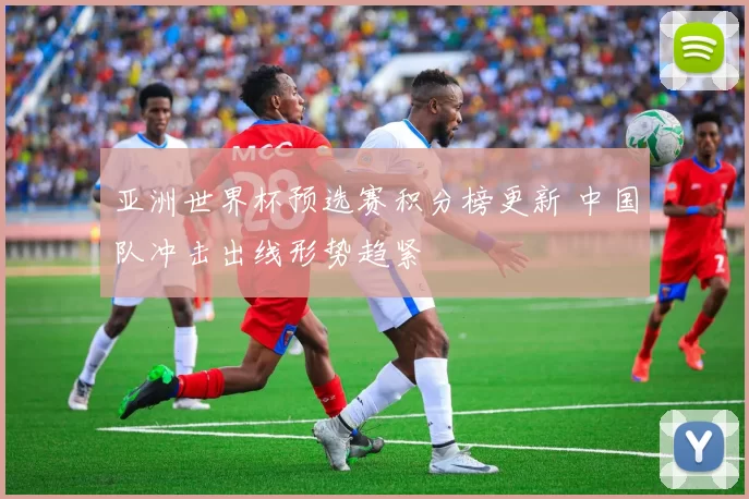 亚洲世界杯预选赛积分榜更新 中国队冲击出线形势趋紧