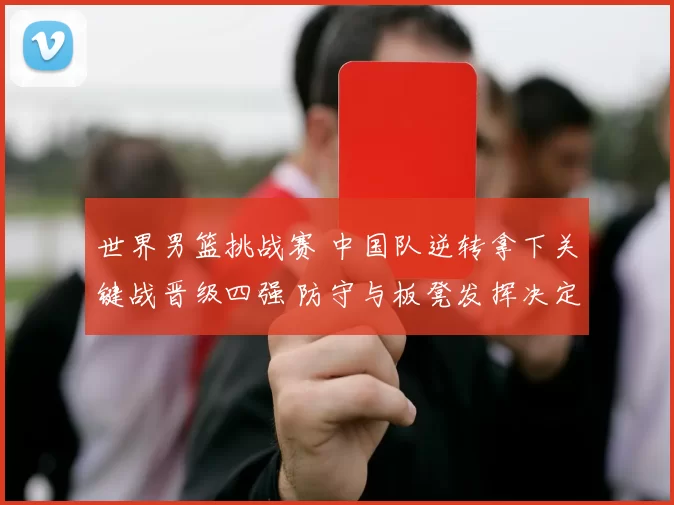 世界男篮挑战赛 中国队逆转拿下关键战晋级四强 防守与板凳发挥决定出线