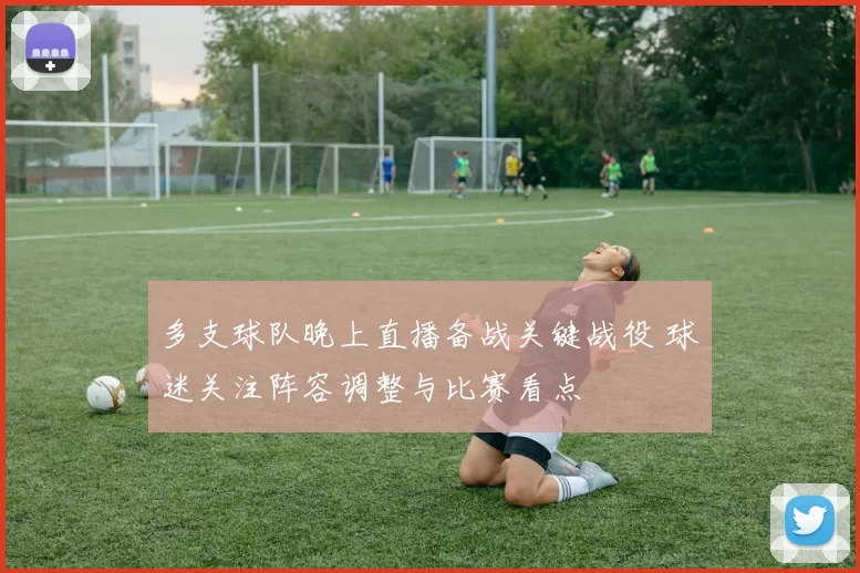 多支球队晚上直播备战关键战役 球迷关注阵容调整与比赛看点