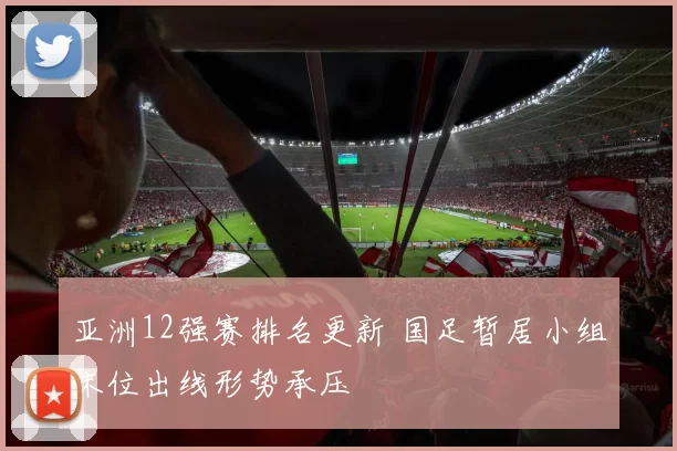 亚洲12强赛排名更新 国足暂居小组末位出线形势承压