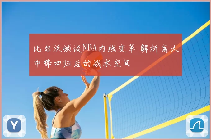 比尔沃顿谈NBA内线变革 解析高大中锋回归后的战术空间