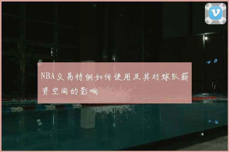 NBA交易特例如何使用及其对球队薪资空间的影响