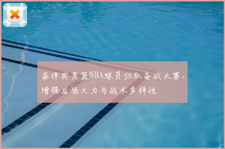 菲律宾男篮NBA球员归队备战大赛，增强后场火力与战术多样性