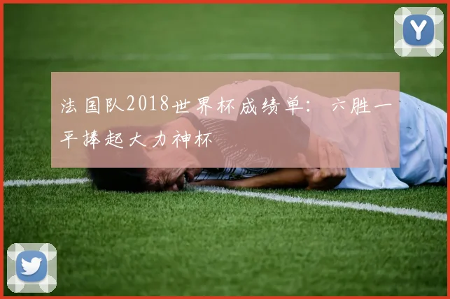 法国队2018世界杯成绩单:六胜一平捧起大力神杯
