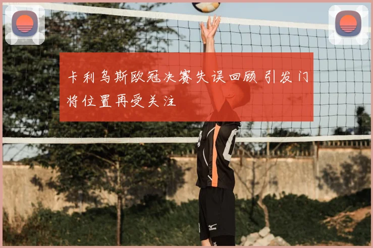 卡利乌斯欧冠决赛失误回顾 引发门将位置再受关注