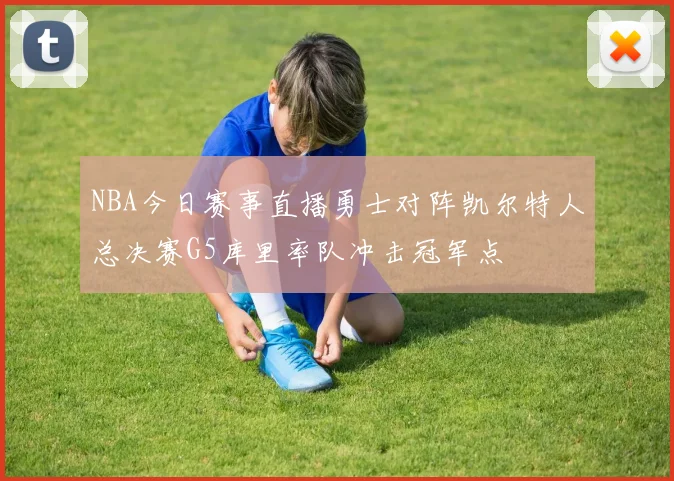 NBA今日赛事直播勇士对阵凯尔特人总决赛G5库里率队冲击冠军点