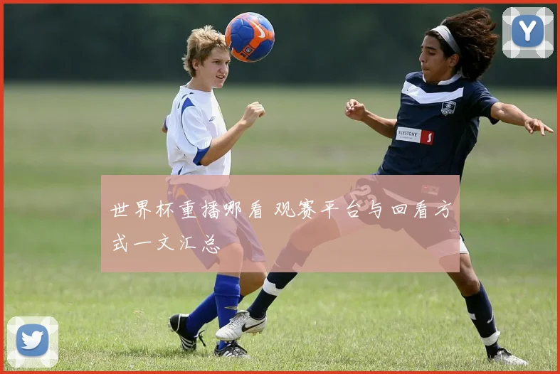 世界杯重播哪看 观赛平台与回看方式一文汇总