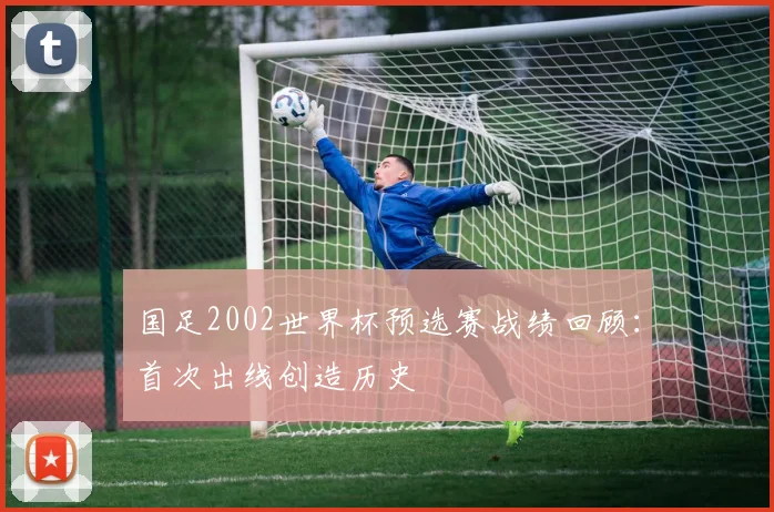 国足2002世界杯预选赛战绩回顾:首次出线创造历史