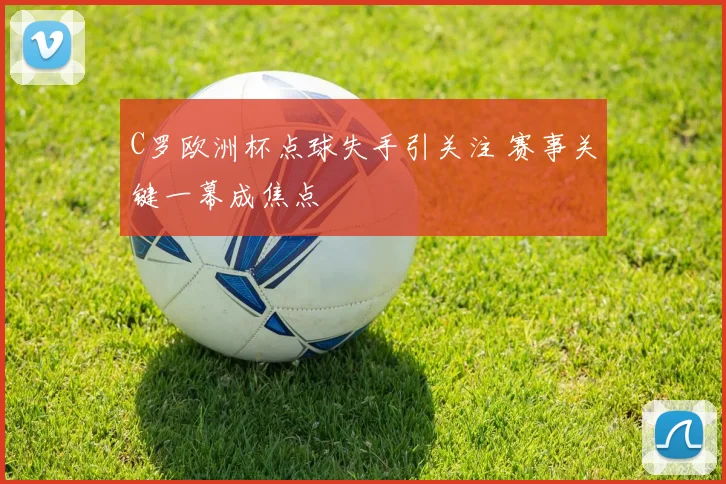 C罗欧洲杯点球失手引关注 赛事关键一幕成焦点