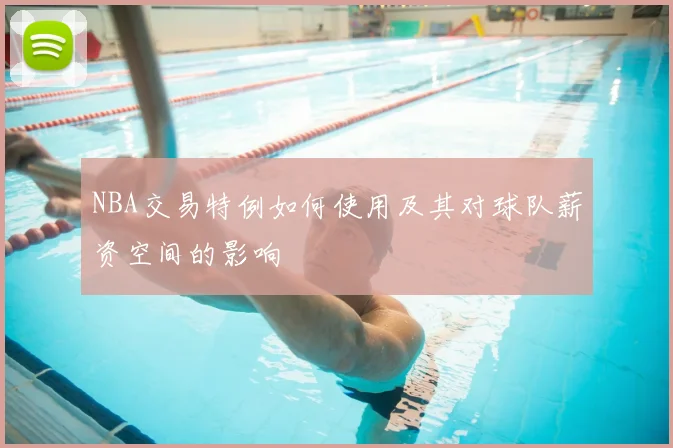 NBA交易特例如何使用及其对球队薪资空间的影响