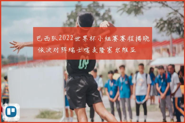 巴西队2022世界杯小组赛赛程揭晓 依次对阵瑞士喀麦隆塞尔维亚