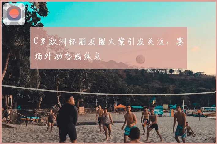 C罗欧洲杯朋友圈文案引发关注,赛场外动态成焦点