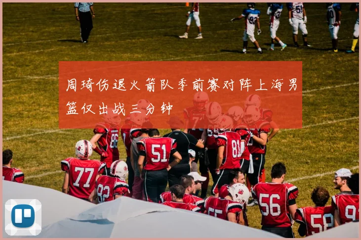 周琦伤退火箭队季前赛对阵上海男篮仅出战三分钟