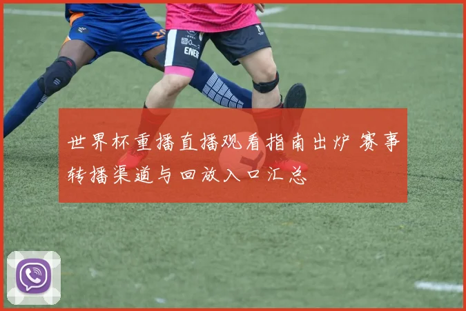 世界杯重播直播观看指南出炉 赛事转播渠道与回放入口汇总