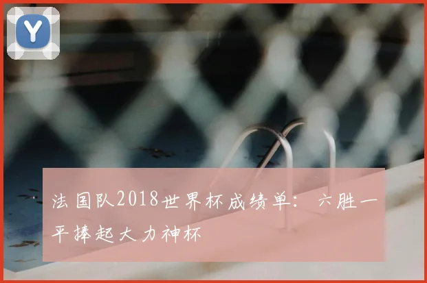 法国队2018世界杯成绩单：六胜一平捧起大力神杯